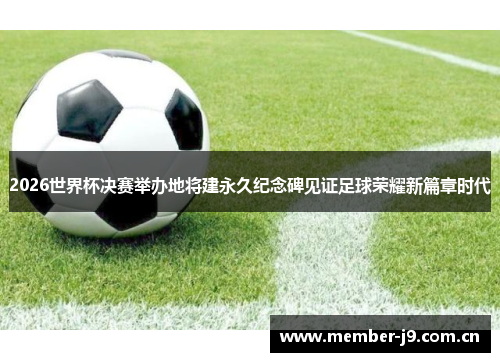 2026世界杯决赛举办地将建永久纪念碑见证足球荣耀新篇章时代 2026世界杯决赛举办地将建永久纪念碑见证足球荣耀新篇章时代