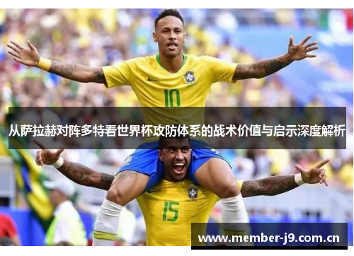 从萨拉赫对阵多特看世界杯攻防体系的战术价值与启示深度解析